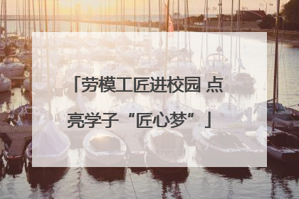 劳模工匠进校园 点亮学子“匠心梦”