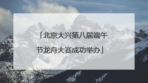 北京大兴第八届端午节龙舟大赛成功举办