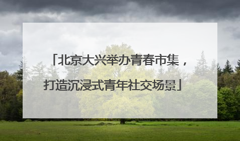 北京大兴举办青春市集，打造沉浸式青年社交场景