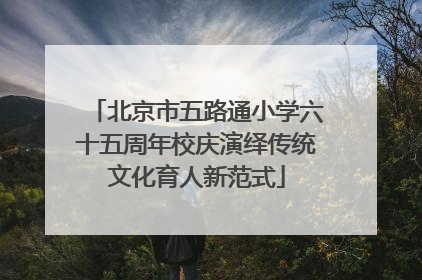 北京市五路通小学六十五周年校庆演绎传统文化育人新范式