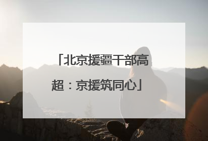 北京援疆干部高超：京援筑同心
