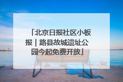 北京日报社区小板报｜路县故城遗址公园今起免费开放