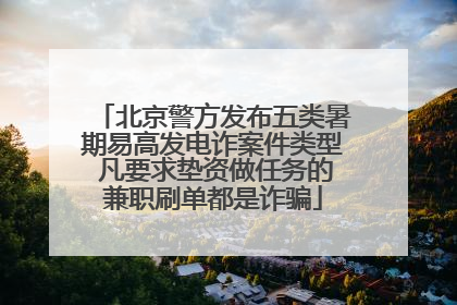 北京警方发布五类暑期易高发电诈案件类型 凡要求垫资做任务的兼职刷单都是诈骗