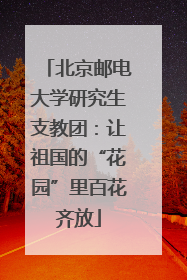 北京邮电大学研究生支教团：让祖国的“花园”里百花齐放