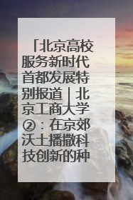 北京高校服务新时代首都发展特别报道｜北京工商大学②：在京郊沃土播撒科技创新的种子