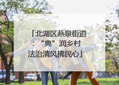 北湖区燕泉街道：“典”润乡村 法治清风拂民心