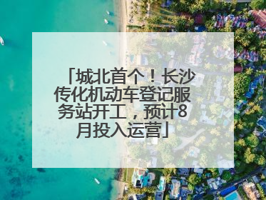 城北首个！长沙传化机动车登记服务站开工，预计8月投入运营