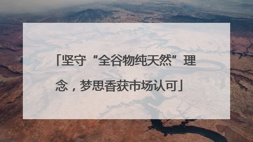 坚守“全谷物纯天然”理念，梦思香获市场认可