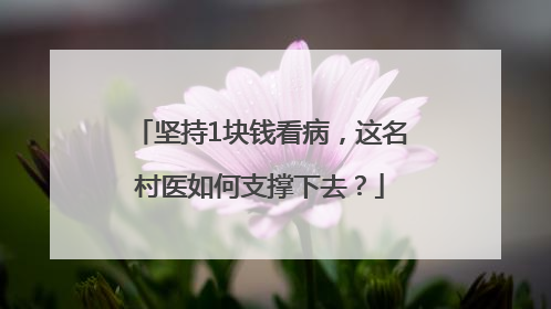 坚持1块钱看病，这名村医如何支撑下去？