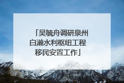 吴毓舟调研泉州白濑水利枢纽工程移民安置工作