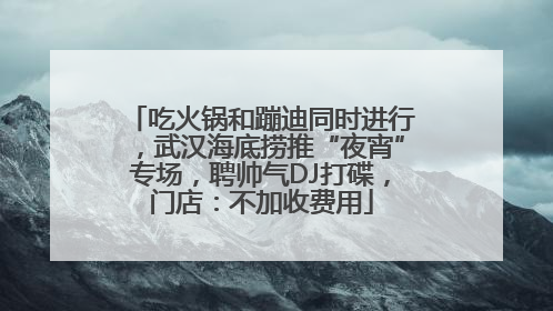 吃火锅和蹦迪同时进行，武汉海底捞推“夜宵”专场，聘帅气DJ打碟，门店：不加收费用