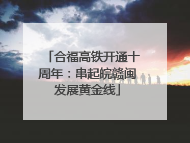 合福高铁开通十周年：串起皖赣闽发展黄金线