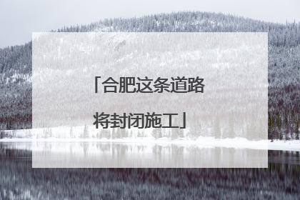 合肥这条道路将封闭施工