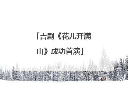 吉剧《花儿开满山》成功首演