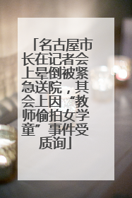 名古屋市长在记者会上晕倒被紧急送院，其会上因“教师偷拍女学童”事件受质询