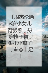 周杰伦晒3岁小女儿背影照，身穿格子裙，头扎小辫子，萌态十足