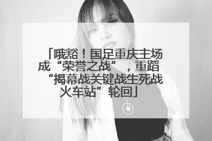 哦豁！国足重庆主场成“荣誉之战”，重蹈“揭幕战关键战生死战火车站”轮回