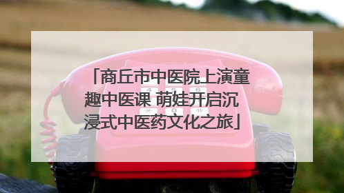 商丘市中医院上演童趣中医课 萌娃开启沉浸式中医药文化之旅