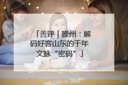 善评｜滕州：解码好客山东的千年文脉“密码”