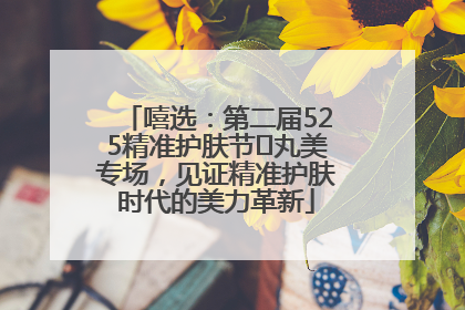 嘻选：第二届525精准护肤节✖丸美专场，见证精准护肤时代的美力革新