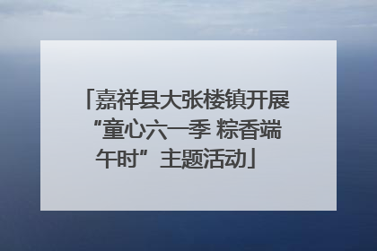 嘉祥县大张楼镇开展“童心六一季 粽香端午时”主题活动