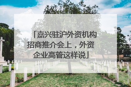 嘉兴驻沪外资机构招商推介会上，外资企业高管这样说
