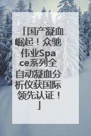 国产凝血崛起！众驰伟业Space系列全自动凝血分析仪获国际领先认证！