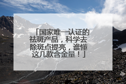 国家唯一认证的祛斑产品，科学去除斑点提亮，谁懂这几款含金量！