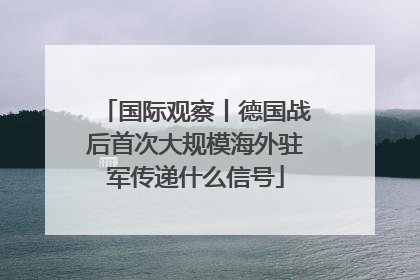 国际观察丨德国战后首次大规模海外驻军传递什么信号