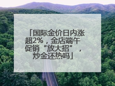 国际金价日内涨超2%，金店端午促销“放大招”，炒金还热吗