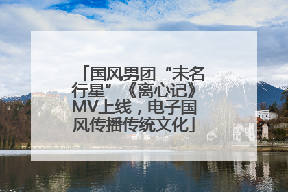 国风男团“未名行星”《离心记》MV上线，电子国风传播传统文化