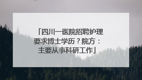 四川一医院招聘护理要求博士学历？院方：主要从事科研工作