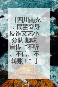 四川南充：民警变身反诈文艺小分队 趣味宣传“不听、不信、不转账！”