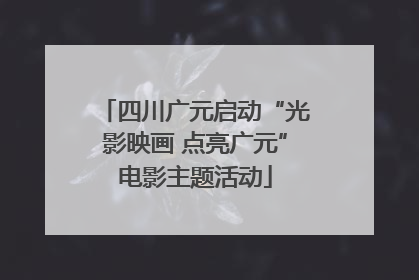四川广元启动“光影映画 点亮广元”电影主题活动