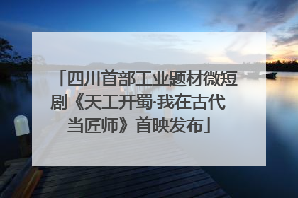 四川首部工业题材微短剧《天工开蜀·我在古代当匠师》首映发布