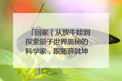 回家｜从放牛娃到探索量子世界奥秘的科学家，跟随薛其坤重访梦想起点