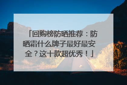 回购榜防晒推荐：防晒霜什么牌子最好最安全？这十款超优秀！