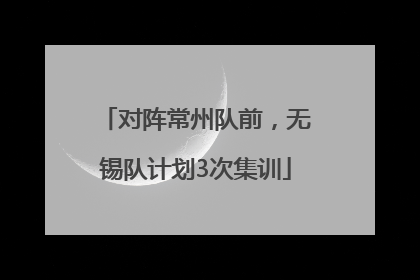 对阵常州队前，无锡队计划3次集训