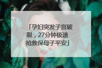孕妇突发子宫破裂，27分钟极速抢救保母子平安
