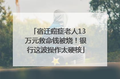 宿迁癌症老人13万元救命钱被烧！银行这波操作太硬核