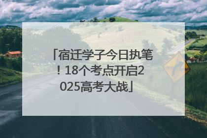 宿迁学子今日执笔！18个考点开启2025高考大战