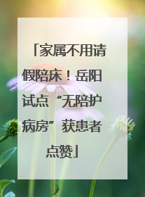 家属不用请假陪床！岳阳试点“无陪护病房”获患者点赞