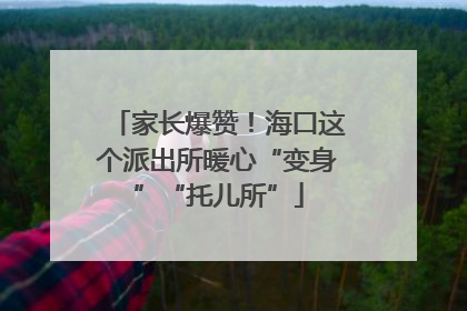家长爆赞！海口这个派出所暖心“变身”“托儿所”
