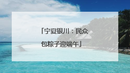 宁夏银川:民众包粽子迎端午