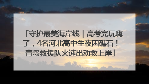 守护最美海岸线｜高考完玩嗨了，4名河北高中生夜困礁石！青岛救援队火速出动救上岸