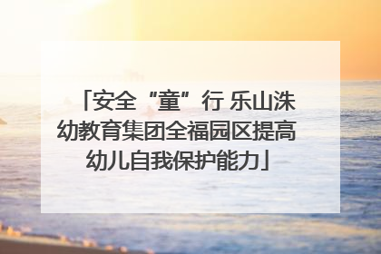 安全“童”行 乐山洙幼教育集团全福园区提高幼儿自我保护能力
