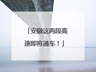 安徽这两段高速即将通车！