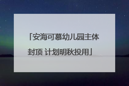 安海可慕幼儿园主体封顶 计划明秋投用