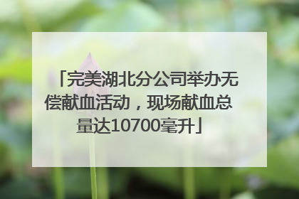 完美湖北分公司举办无偿献血活动，现场献血总量达10700毫升