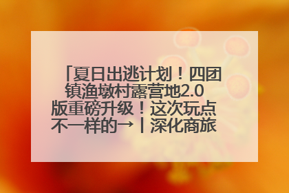夏日出逃计划！四团镇渔墩村露营地2.0版重磅升级！这次玩点不一样的→丨深化商旅文体农展融合